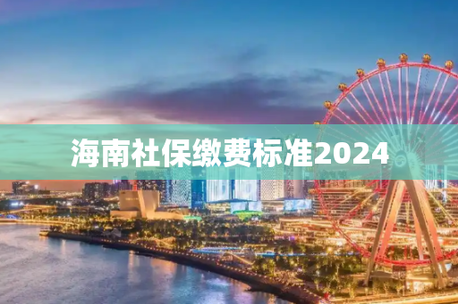海南社保缴费标准2024
