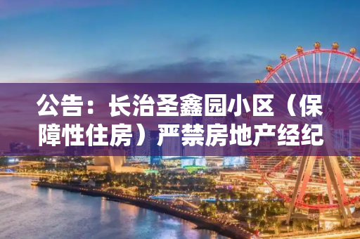 公告：长治圣鑫园小区（保障性住房）严禁房地产经纪机构交易、转租！