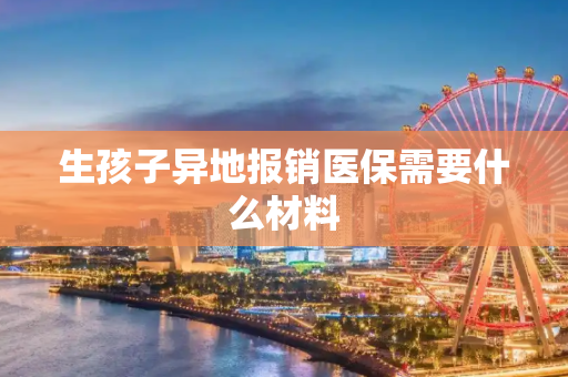 生孩子异地报销医保需要什么材料