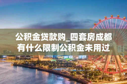 公积金贷款购_四套房成都有什么限制公积金未用过
