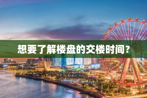 想要了解楼盘的交楼时间？