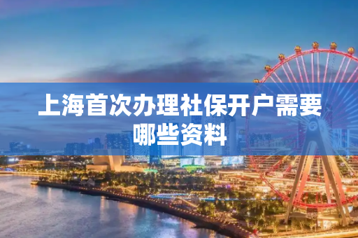 上海首次办理社保开户需要哪些资料
