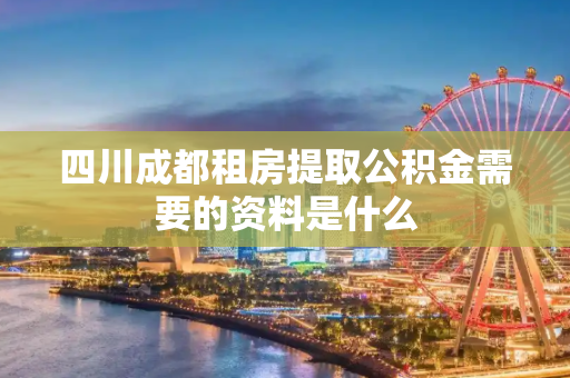 四川成都租房提取公积金需要的资料是什么