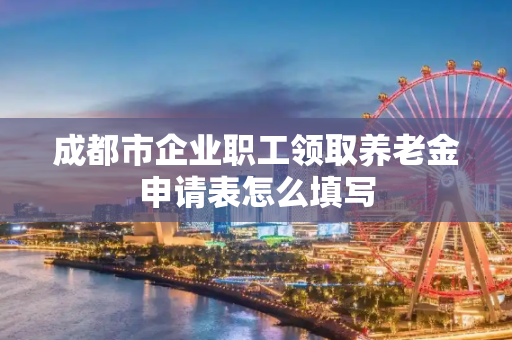 成都市企业职工领取养老金申请表怎么填写