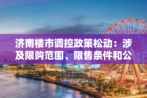 济南楼市调控政策松动：涉及限购范围、限售条件和公积金贷款额度