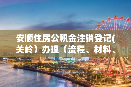 安顺住房公积金注销登记(关岭）办理（流程、材料、地点、费用、条件）