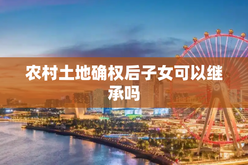 农村土地确权后子女可以继承吗