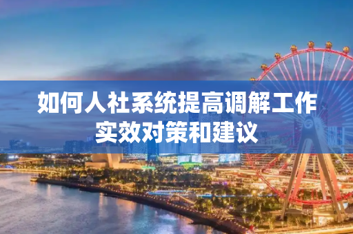 如何人社系统提高调解工作实效对策和建议