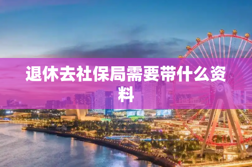 退休去社保局需要带什么资料