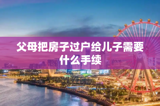 父母把房子过户给儿子需要什么手续