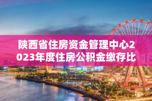 陕西省住房资金管理中心2023年度住房公积金缴存比例是多少？