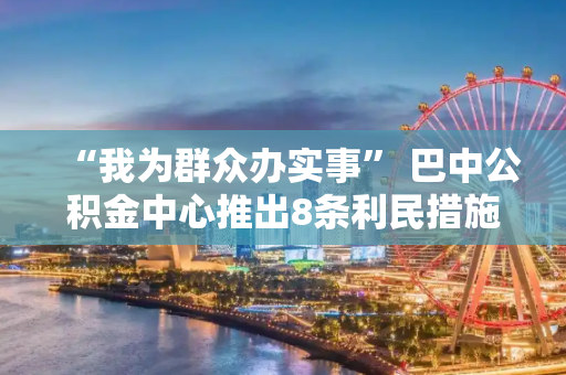 “我为群众办实事” 巴中公积金中心推出8条利民措施