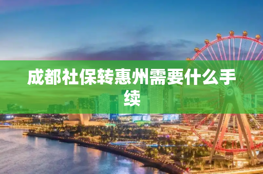 成都社保转惠州需要什么手续