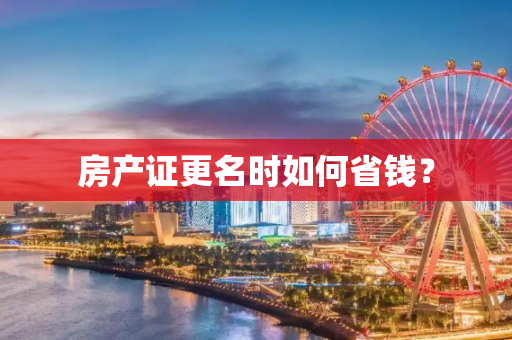 房产证更名时如何省钱？