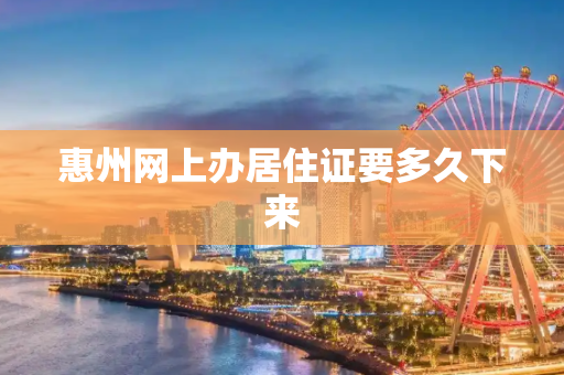 惠州网上办居住证要多久下来