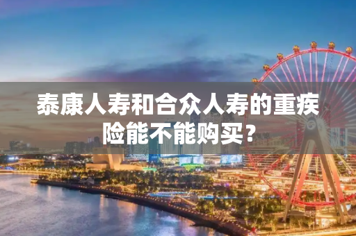 泰康人寿和合众人寿的重疾险能不能购买？
