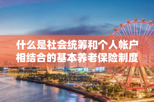 什么是社会统筹和个人帐户相结合的基本养老保险制度