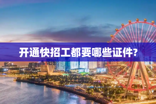 开通快招工都要哪些证件?