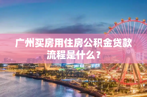 广州买房用住房公积金贷款流程是什么？