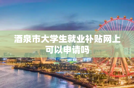 酒泉市大学生就业补贴网上可以申请吗