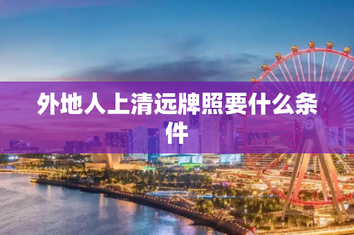 外地人上清远牌照要什么条件