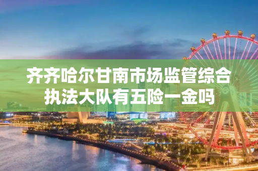 齐齐哈尔甘南市场监管综合执法大队有五险一金吗