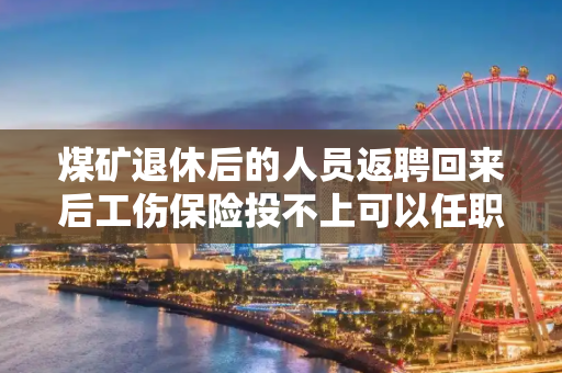煤矿退休后的人员返聘回来后工伤保险投不上可以任职管理人员吗