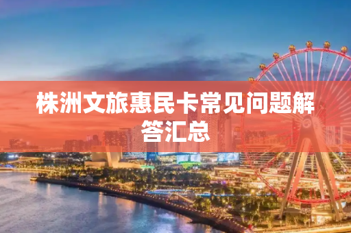 株洲文旅惠民卡常见问题解答汇总