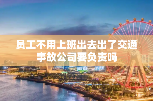 员工不用上班出去出了交通事故公司要负责吗