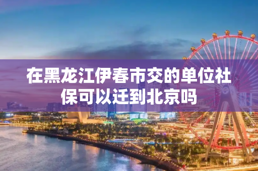 在黑龙江伊春市交的单位社保可以迁到北京吗