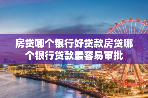 房贷哪个银行好贷款房贷哪个银行贷款最容易审批