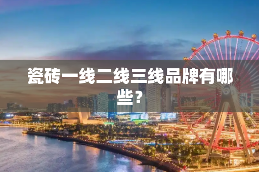瓷砖一线二线三线品牌有哪些？