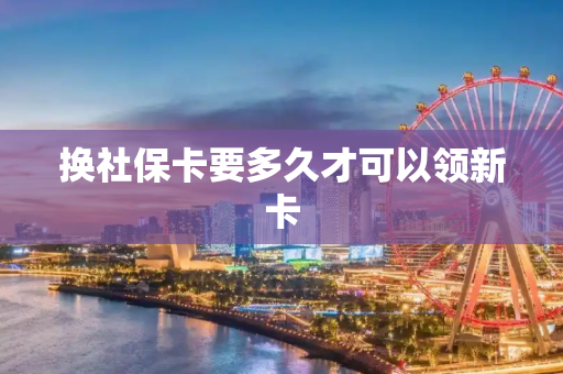 换社保卡要多久才可以领新卡