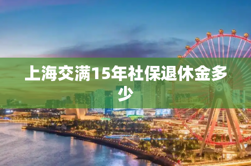 上海交满15年社保退休金多少