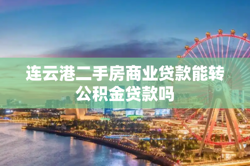连云港二手房商业贷款能转公积金贷款吗