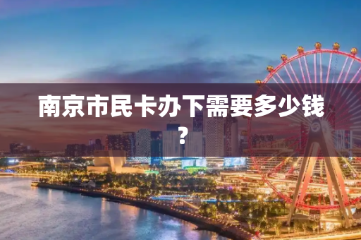 南京市民卡办下需要多少钱？