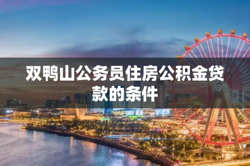 双鸭山公务员住房公积金贷款的条件
