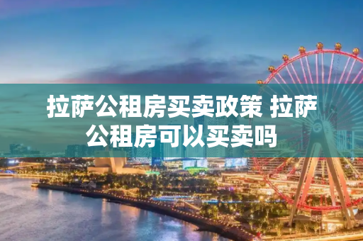 拉萨公租房买卖政策 拉萨公租房可以买卖吗