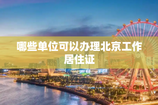 哪些单位可以办理北京工作居住证