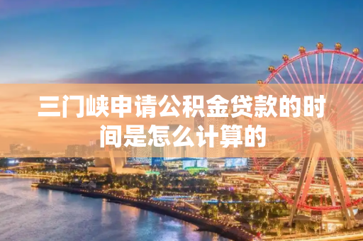 三门峡申请公积金贷款的时间是怎么计算的