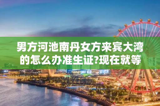 男方河池南丹女方来宾大湾的怎么办准生证?现在就等结婚证了才能去办准生证～