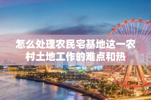 怎么处理农民宅基地这一农村土地工作的难点和热