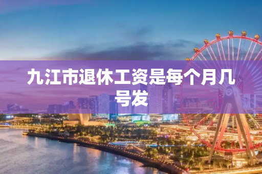九江市退休工资是每个月几号发