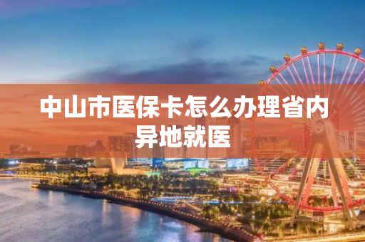 中山市医保卡怎么办理省内异地就医