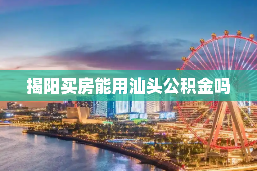 揭阳买房能用汕头公积金吗