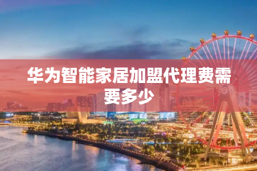 华为智能家居加盟代理费需要多少