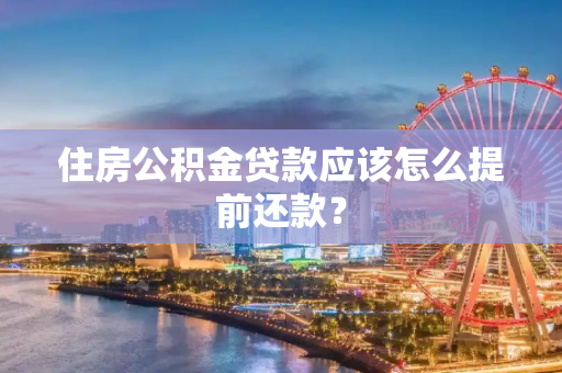 住房公积金贷款应该怎么提前还款？