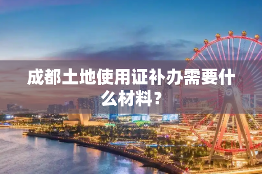 成都土地使用证补办需要什么材料？