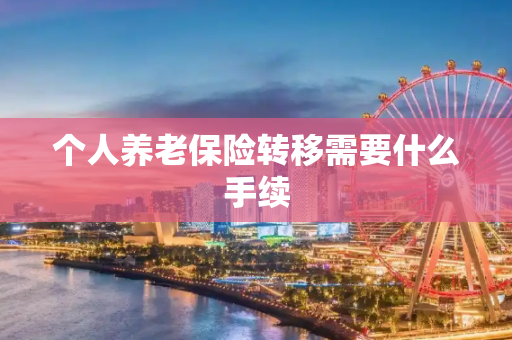 个人养老保险转移需要什么手续