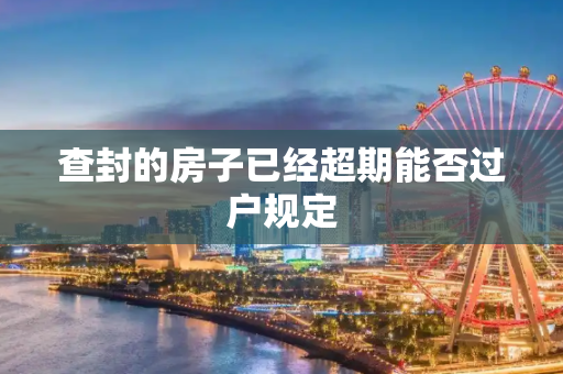 查封的房子已经超期能否过户规定